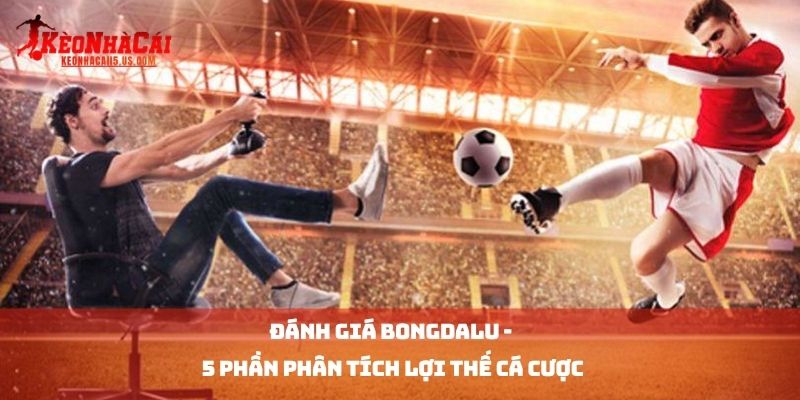 Đánh Giá Bongdalu - 5 Phần Phân Tích Lợi Thế Cá Cược