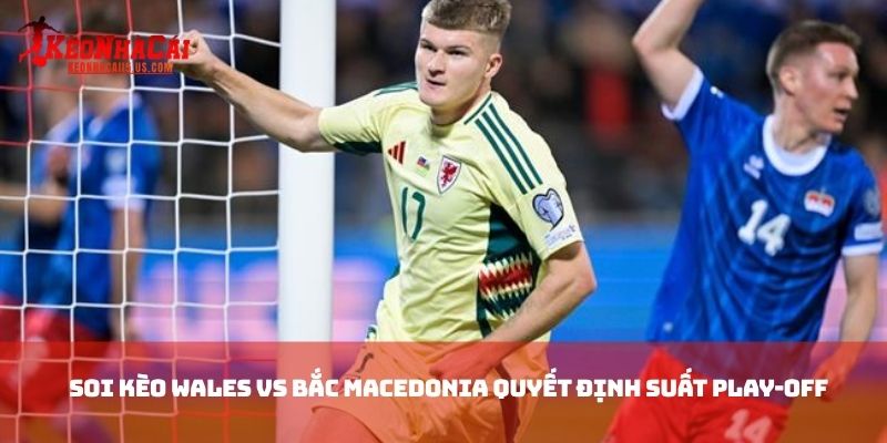 Soi kèo Wales vs Bắc Macedonia quyết định suất play-off